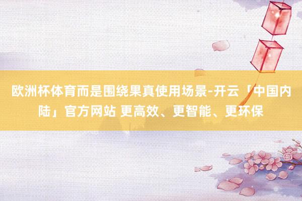 欧洲杯体育而是围绕果真使用场景-开云「中国内陆」官方网站 更高效、更智能、更环保