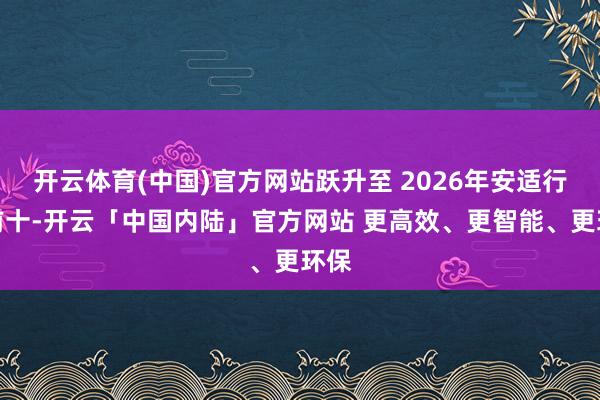 开云体育(中国)官方网站跃升至 2026年安适行业前十-开云「中国内陆」官方网站 更高效、更智能、更环保