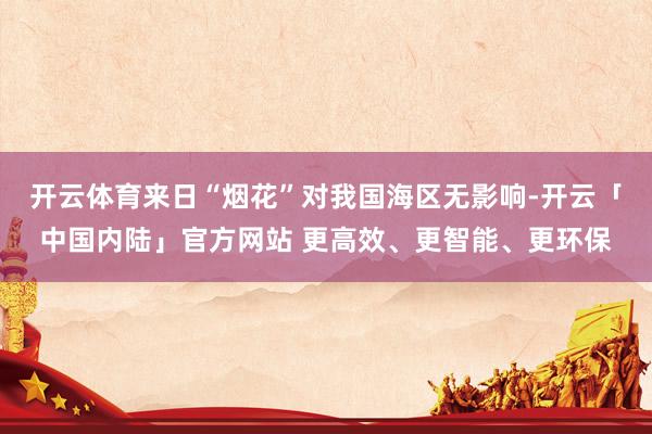 开云体育来日“烟花”对我国海区无影响-开云「中国内陆」官方网站 更高效、更智能、更环保