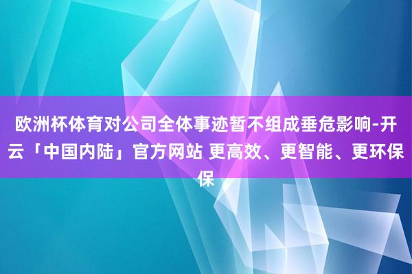 欧洲杯体育对公司全体事迹暂不组成垂危影响-开云「中国内陆」官方网站 更高效、更智能、更环保