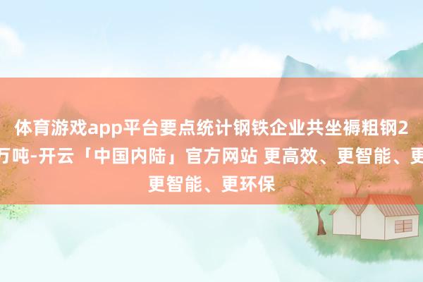 体育游戏app平台要点统计钢铁企业共坐褥粗钢2128万吨-开云「中国内陆」官方网站 更高效、更智能、更环保