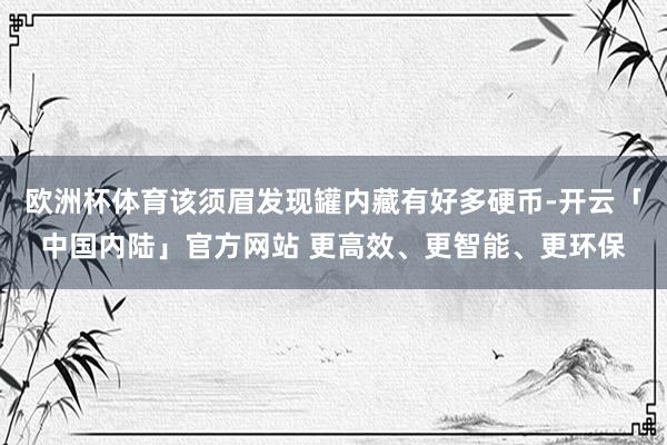 欧洲杯体育该须眉发现罐内藏有好多硬币-开云「中国内陆」官方网站 更高效、更智能、更环保