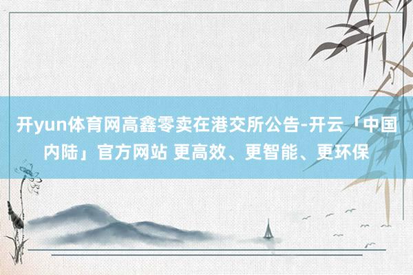 开yun体育网高鑫零卖在港交所公告-开云「中国内陆」官方网站 更高效、更智能、更环保