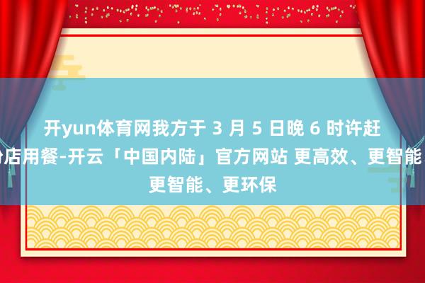 开yun体育网我方于 3 月 5 日晚 6 时许赶赴螺蛳粉店用餐-开云「中国内陆」官方网站 更高效、更智能、更环保